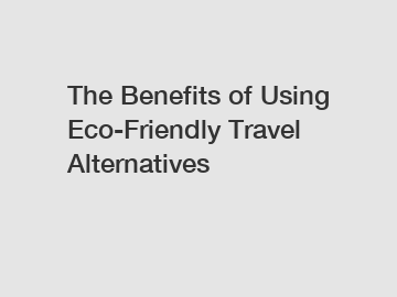 The Benefits of Using Eco-Friendly Travel Alternatives