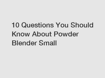 10 Questions You Should Know About Powder Blender Small