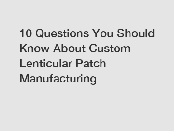 10 Questions You Should Know About Custom Lenticular Patch Manufacturing