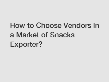 How to Choose Vendors in a Market of Snacks Exporter?