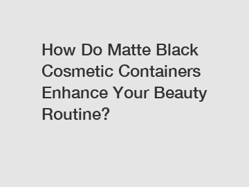 How Do Matte Black Cosmetic Containers Enhance Your Beauty Routine?
