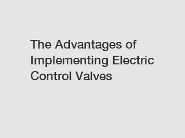 The Advantages of Implementing Electric Control Valves