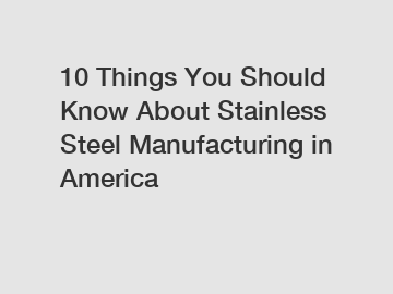 10 Things You Should Know About Stainless Steel Manufacturing in America