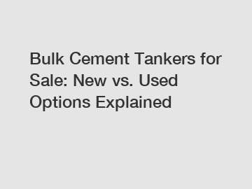 Bulk Cement Tankers for Sale: New vs. Used Options Explained Bulk Cement Tankers for Sale: New vs. Used Options Explained