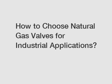 How to Choose Natural Gas Valves for Industrial Applications?