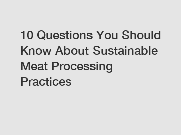 10 Questions You Should Know About Sustainable Meat Processing Practices