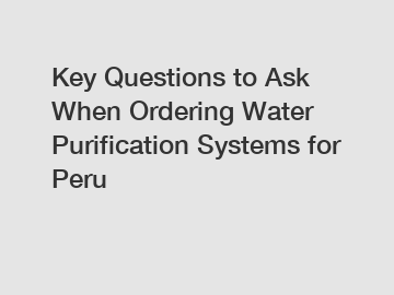 Key Questions to Ask When Ordering Water Purification Systems for Peru