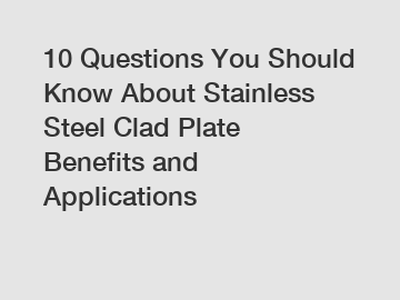 10 Questions You Should Know About Stainless Steel Clad Plate Benefits and Applications