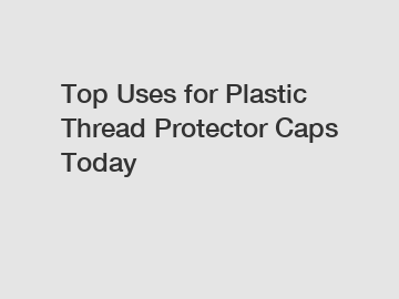 Top Uses for Plastic Thread Protector Caps Today