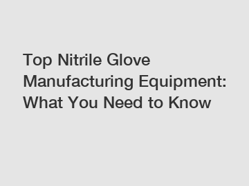 Top Nitrile Glove Manufacturing Equipment: What You Need to Know
