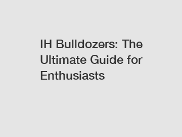 IH Bulldozers: The Ultimate Guide for Enthusiasts