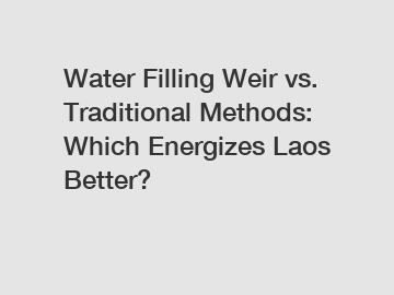 Water Filling Weir vs. Traditional Methods: Which Energizes Laos Better?