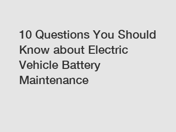 10 Questions You Should Know about Electric Vehicle Battery Maintenance