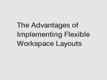 The Advantages of Implementing Flexible Workspace Layouts