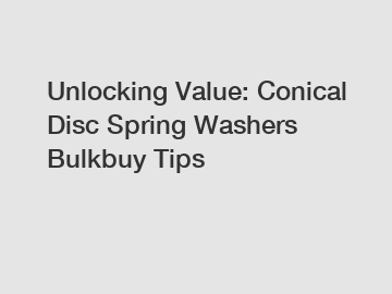 Unlocking Value: Conical Disc Spring Washers Bulkbuy Tips