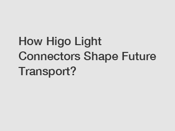 How Higo Light Connectors Shape Future Transport?