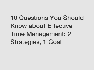 10 Questions You Should Know about Effective Time Management: 2 Strategies, 1 Goal