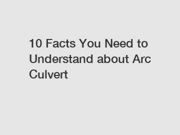 10 Facts You Need to Understand about Arc Culvert
