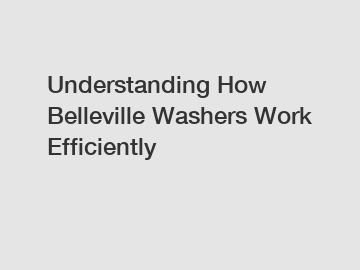Understanding How Belleville Washers Work Efficiently