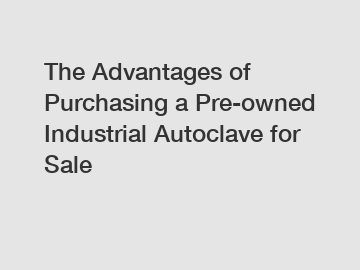 The Advantages of Purchasing a Pre-owned Industrial Autoclave for Sale