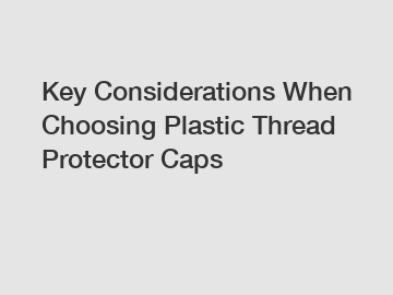 Key Considerations When Choosing Plastic Thread Protector Caps
