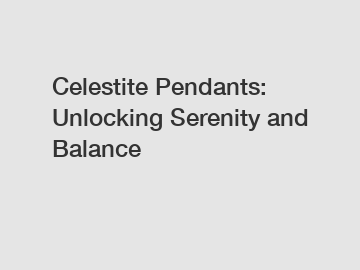 Celestite Pendants: Unlocking Serenity and Balance