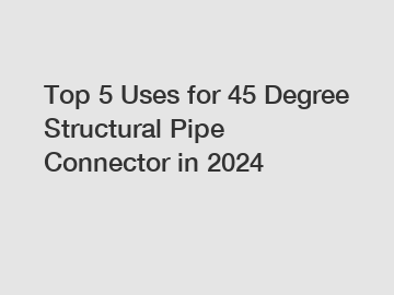 Top 5 Uses for 45 Degree Structural Pipe Connector in 2024