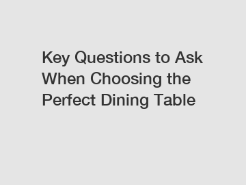 Key Questions to Ask When Choosing the Perfect Dining Table