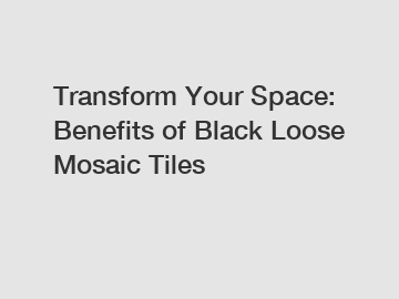 Transform Your Space: Benefits of Black Loose Mosaic Tiles