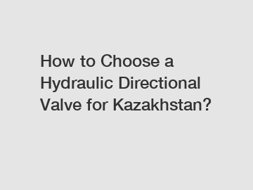 How to Choose a Hydraulic Directional Valve for Kazakhstan?