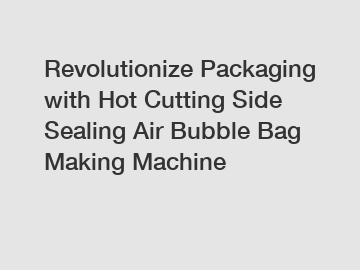 Revolutionize Packaging with Hot Cutting Side Sealing Air Bubble Bag Making Machine