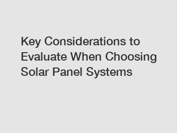 Key Considerations to Evaluate When Choosing Solar Panel Systems