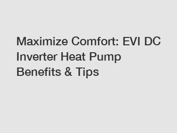 Maximize Comfort: EVI DC Inverter Heat Pump Benefits & Tips