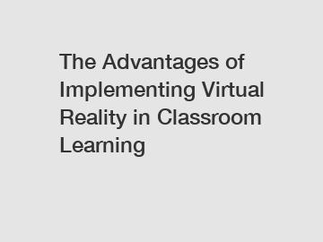 The Advantages of Implementing Virtual Reality in Classroom Learning