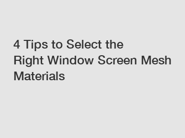 4 Tips to Select the Right Window Screen Mesh Materials