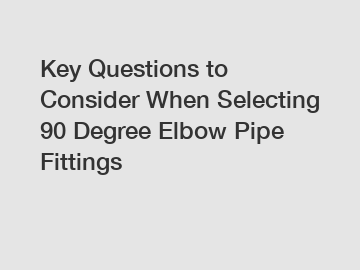 Key Questions to Consider When Selecting 90 Degree Elbow Pipe Fittings