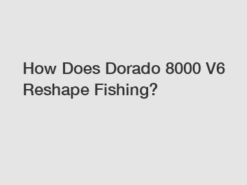 How Does Dorado 8000 V6 Reshape Fishing?
