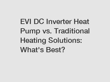 EVI DC Inverter Heat Pump vs. Traditional Heating Solutions: What's Best?