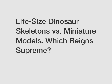 Life-Size Dinosaur Skeletons vs. Miniature Models: Which Reigns Supreme?