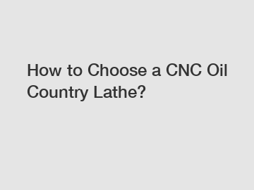 How to Choose a CNC Oil Country Lathe?