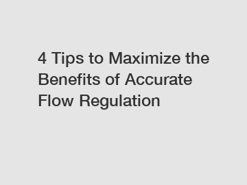 4 Tips to Maximize the Benefits of Accurate Flow Regulation