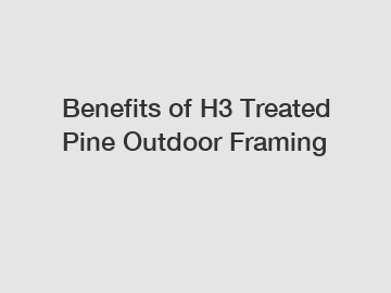 Benefits of H3 Treated Pine Outdoor Framing