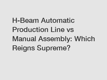H-Beam Automatic Production Line vs Manual Assembly: Which Reigns Supreme?