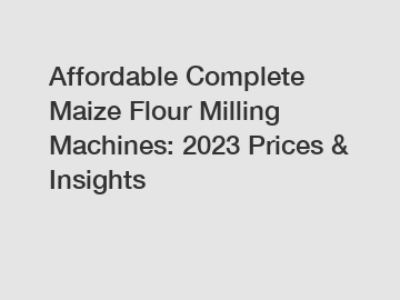 Affordable Complete Maize Flour Milling Machines: 2024 Prices & Insights