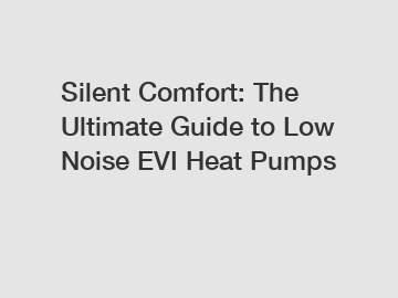 Silent Comfort: The Ultimate Guide to Low Noise EVI Heat Pumps