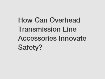 How Can Overhead Transmission Line Accessories Innovate Safety?