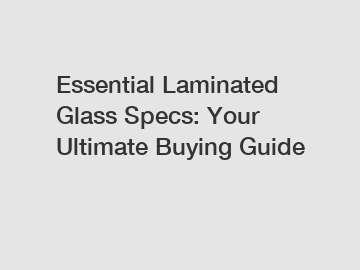 Essential Laminated Glass Specs: Your Ultimate Buying Guide