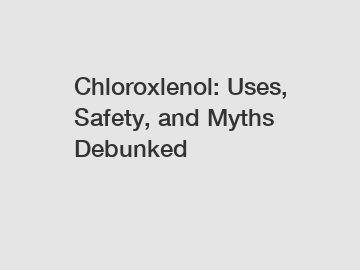 Chloroxlenol: Uses, Safety, and Myths Debunked
