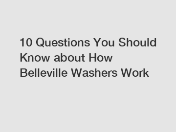 10 Questions You Should Know about How Belleville Washers Work