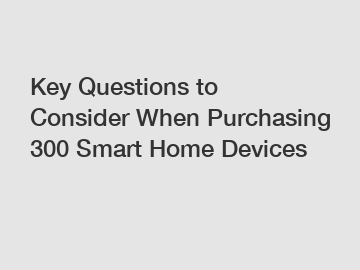 Key Questions to Consider When Purchasing 300 Smart Home Devices